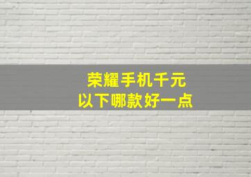 荣耀手机千元以下哪款好一点