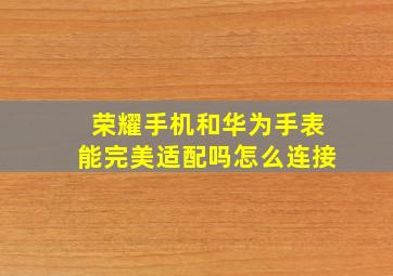 荣耀手机和华为手表能完美适配吗怎么连接