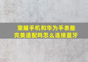 荣耀手机和华为手表能完美适配吗怎么连接蓝牙