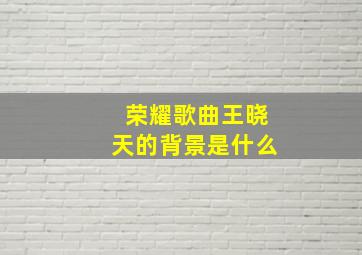 荣耀歌曲王晓天的背景是什么