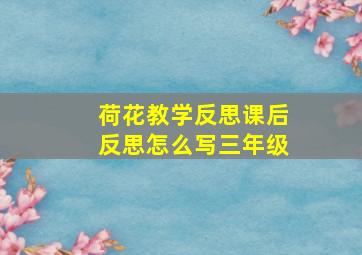 荷花教学反思课后反思怎么写三年级