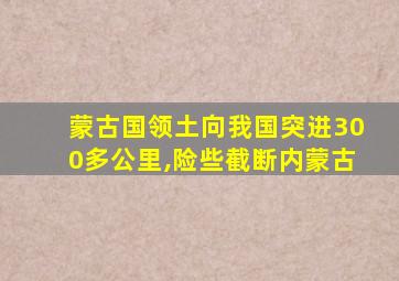 蒙古国领土向我国突进300多公里,险些截断内蒙古