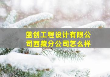 蓝创工程设计有限公司西藏分公司怎么样