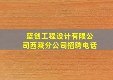 蓝创工程设计有限公司西藏分公司招聘电话