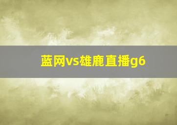 蓝网vs雄鹿直播g6