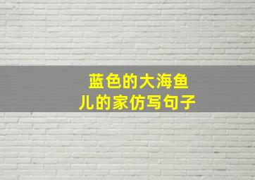 蓝色的大海鱼儿的家仿写句子