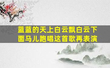 蓝蓝的天上白云飘白云下面马儿跑唱这首歌再表演