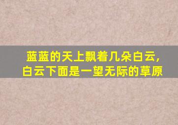 蓝蓝的天上飘着几朵白云,白云下面是一望无际的草原