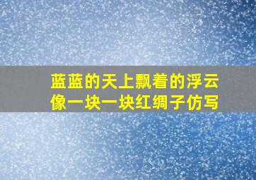 蓝蓝的天上飘着的浮云像一块一块红绸子仿写