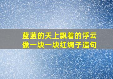 蓝蓝的天上飘着的浮云像一块一块红绸子造句