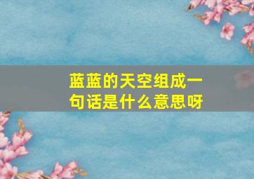 蓝蓝的天空组成一句话是什么意思呀