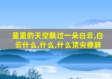 蓝蓝的天空飘过一朵白云,白云什么,什么,什么顶尖修辞