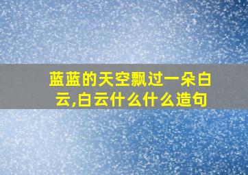 蓝蓝的天空飘过一朵白云,白云什么什么造句