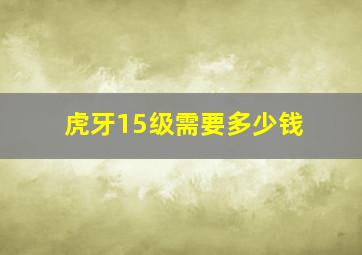 虎牙15级需要多少钱