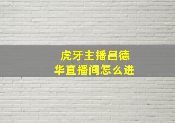 虎牙主播吕德华直播间怎么进