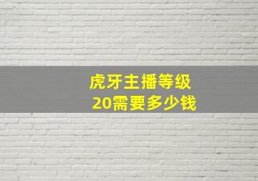 虎牙主播等级20需要多少钱