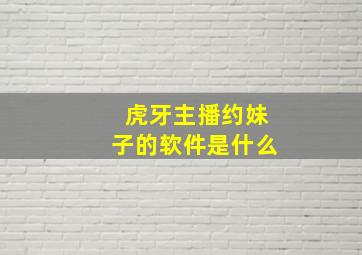 虎牙主播约妹子的软件是什么