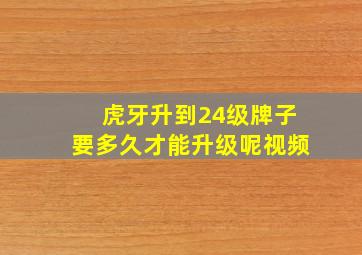 虎牙升到24级牌子要多久才能升级呢视频