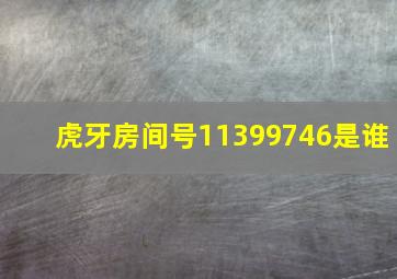 虎牙房间号11399746是谁