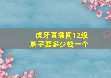 虎牙直播间12级牌子要多少钱一个