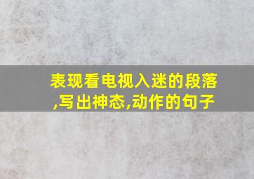 表现看电视入迷的段落,写出神态,动作的句子