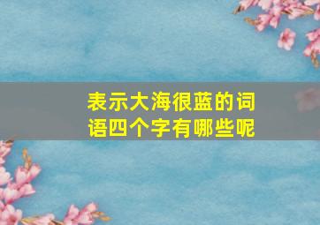 表示大海很蓝的词语四个字有哪些呢