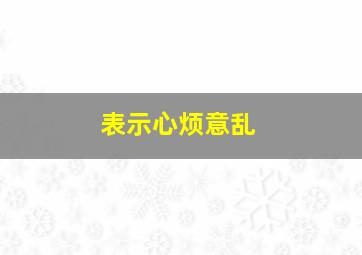 表示心烦意乱