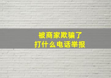 被商家欺骗了打什么电话举报