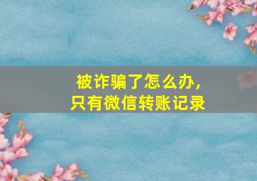 被诈骗了怎么办,只有微信转账记录