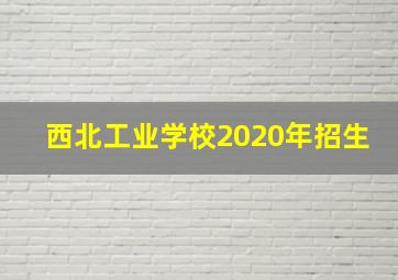 西北工业学校2020年招生