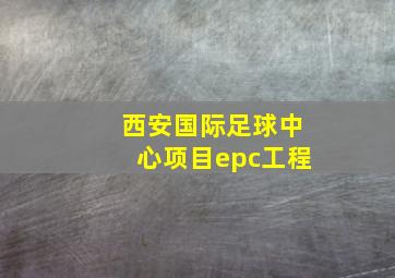 西安国际足球中心项目epc工程