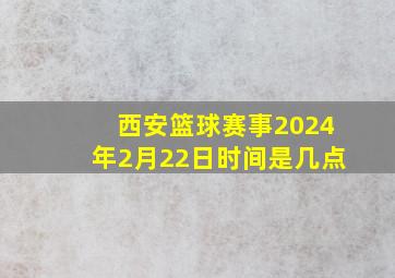 西安篮球赛事2024年2月22日时间是几点