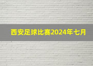 西安足球比赛2024年七月