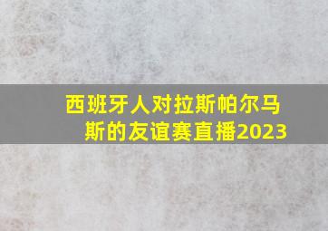 西班牙人对拉斯帕尔马斯的友谊赛直播2023