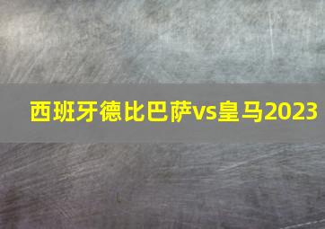 西班牙德比巴萨vs皇马2023