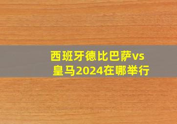 西班牙德比巴萨vs皇马2024在哪举行