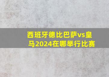 西班牙德比巴萨vs皇马2024在哪举行比赛