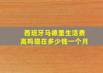 西班牙马德里生活费高吗现在多少钱一个月