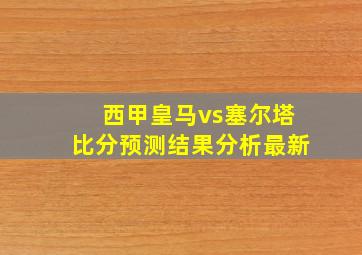 西甲皇马vs塞尔塔比分预测结果分析最新