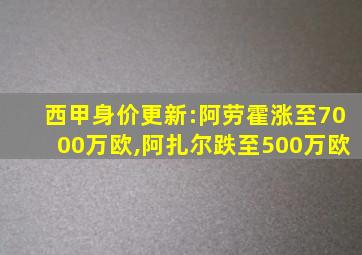 西甲身价更新:阿劳霍涨至7000万欧,阿扎尔跌至500万欧