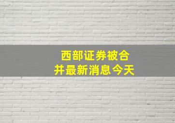 西部证券被合并最新消息今天