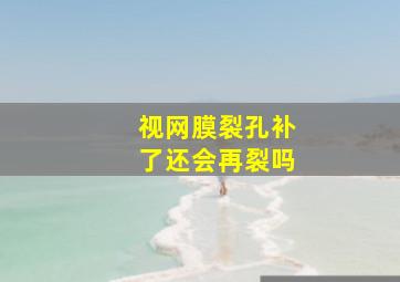 视网膜裂孔补了还会再裂吗