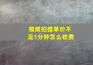 视频拍摄单价不足1分钟怎么收费