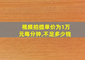 视频拍摄单价为1万元每分钟,不足多少钱