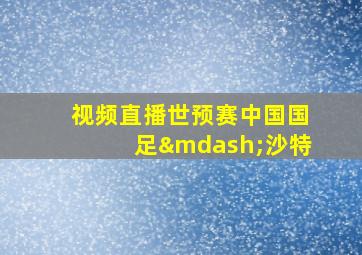 视频直播世预赛中国国足—沙特