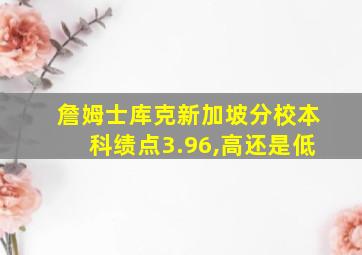 詹姆士库克新加坡分校本科绩点3.96,高还是低