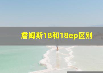 詹姆斯18和18ep区别