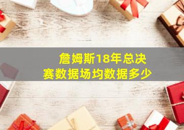 詹姆斯18年总决赛数据场均数据多少