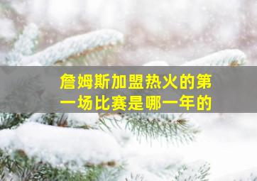 詹姆斯加盟热火的第一场比赛是哪一年的