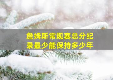 詹姆斯常规赛总分纪录最少能保持多少年